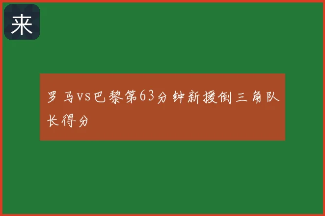 罗马vs巴黎第63分钟新援倒三角队长得分